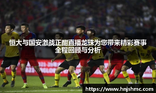恒大与国安激战正酣直播龙珠为您带来精彩赛事全程回顾与分析